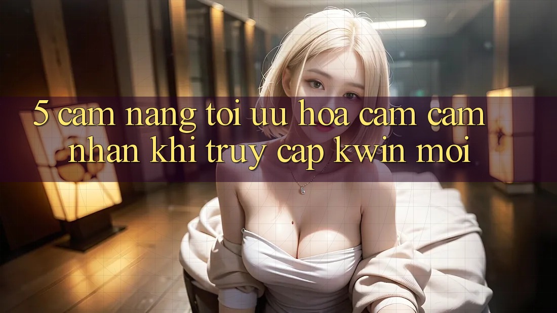 5. Cẩm nang Tối Ưu Hóa Cảm cảm nhận Khi Truy Cập Kwin Mới 5. Cẩm nang Tối Ưu Hóa Cảm cảm nhận Khi Truy Cập Kwin Mới