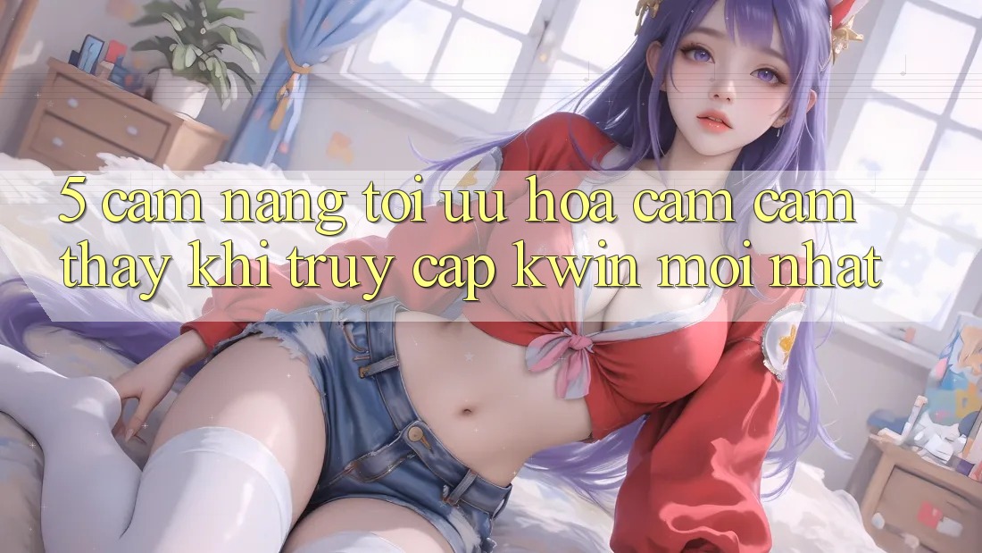 5. Cẩm nang Tối Ưu Hóa Cảm cảm thấy Khi Truy Cập Kwin Mới nhất 5. Cẩm nang Tối Ưu Hóa Cảm cảm thấy Khi Truy Cập Kwin Mới nhất