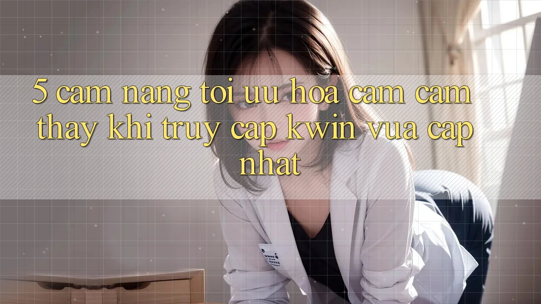 5. Cẩm nang Tối Ưu Hóa Cảm cảm thấy Khi Truy Cập Kwin Vừa cập nhật