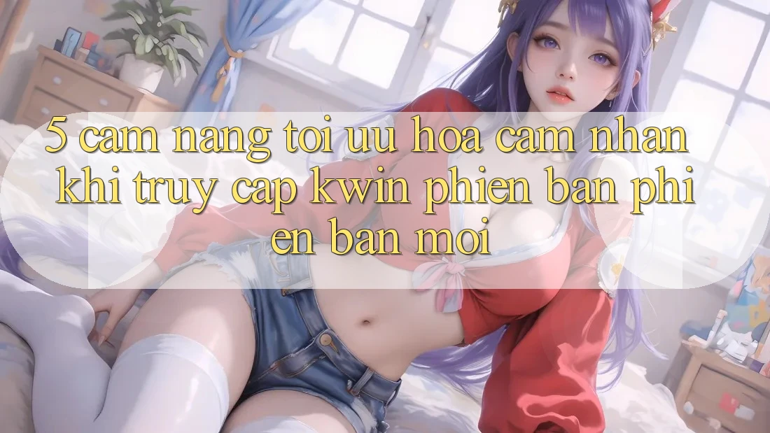 5. Cẩm nang Tối Ưu Hóa Cảm nhận Khi Truy Cập Kwin Phiên Bản Phiên bản mới 5. Cẩm nang Tối Ưu Hóa Cảm nhận Khi Truy Cập Kwin Phiên Bản Phiên bản mới