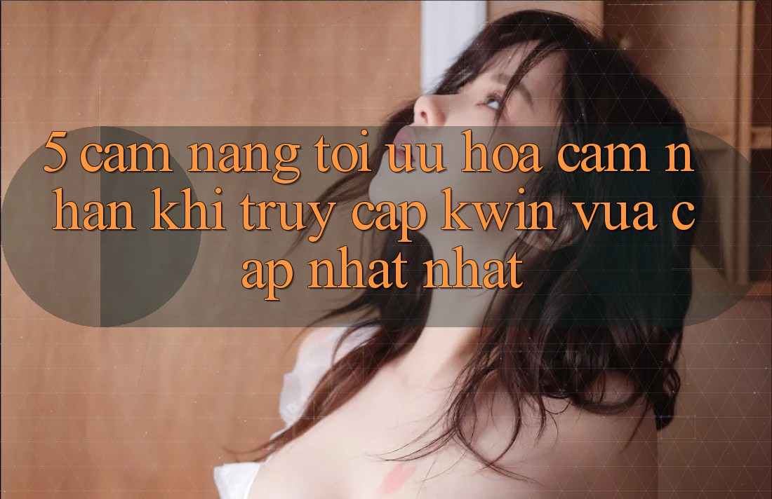 5. Cẩm nang Tối Ưu Hóa Cảm nhận Khi Truy Cập Kwin Vừa cập nhật nhất 5. Cẩm nang Tối Ưu Hóa Cảm nhận Khi Truy Cập Kwin Vừa cập nhật nhất