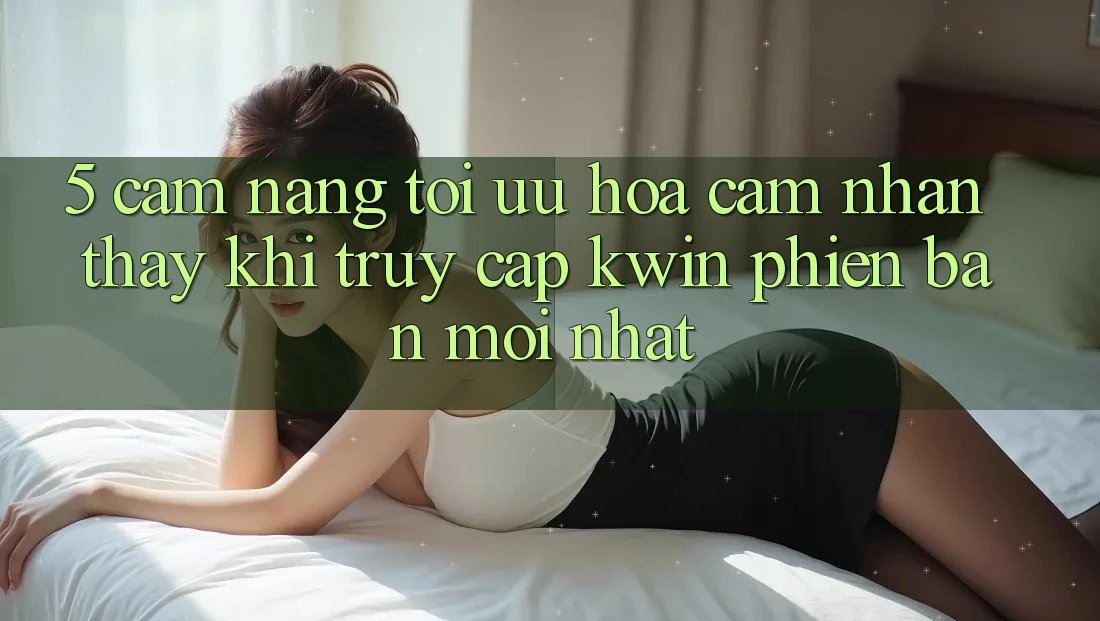 5. Cẩm nang Tối Ưu Hóa Cảm nhận thấy Khi Truy Cập Kwin Phiên Bản Mới nhất 5. Cẩm nang Tối Ưu Hóa Cảm nhận thấy Khi Truy Cập Kwin Phiên Bản Mới nhất