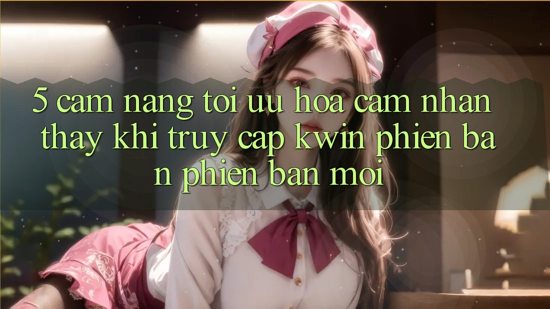 5. Cẩm nang Tối Ưu Hóa Cảm nhận thấy Khi Truy Cập Kwin Phiên Bản Phiên bản mới