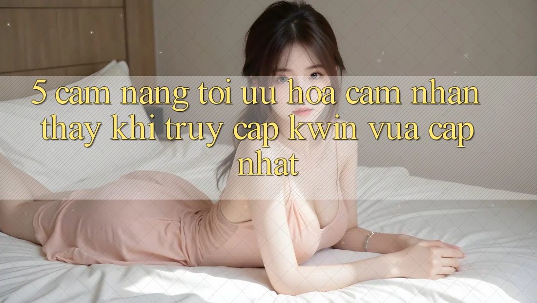5. Cẩm nang Tối Ưu Hóa Cảm nhận thấy Khi Truy Cập Kwin Vừa cập nhật 5. Cẩm nang Tối Ưu Hóa Cảm nhận thấy Khi Truy Cập Kwin Vừa cập nhật