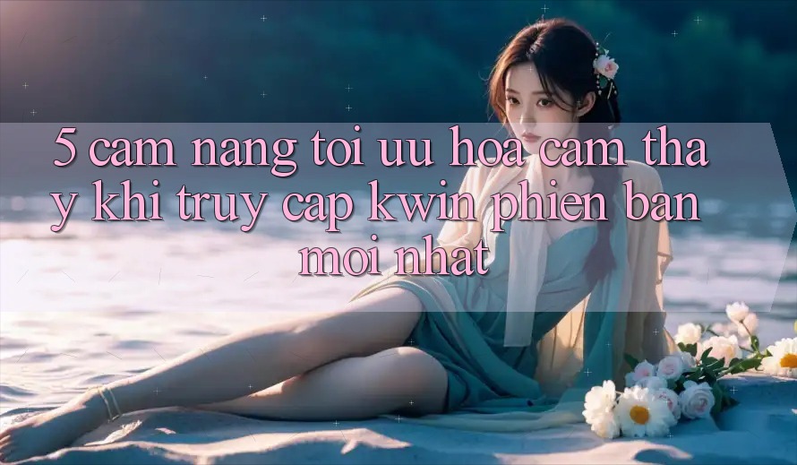 5. Cẩm nang Tối Ưu Hóa Cảm thấy Khi Truy Cập Kwin Phiên Bản Mới nhất