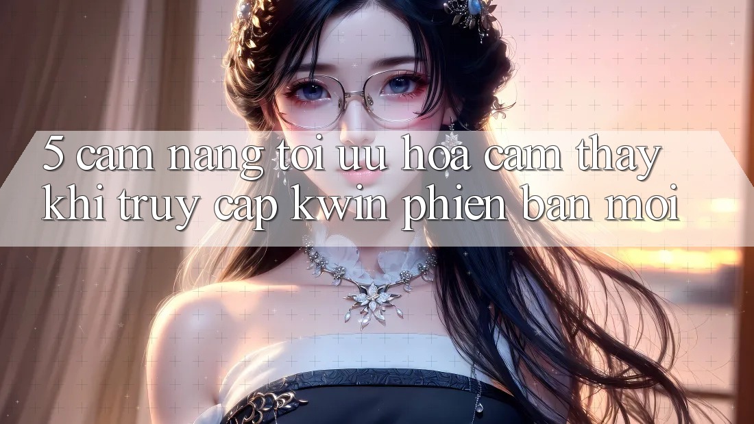 5. Cẩm nang Tối Ưu Hóa Cảm thấy Khi Truy Cập Kwin Phiên Bản Mới 5. Cẩm nang Tối Ưu Hóa Cảm thấy Khi Truy Cập Kwin Phiên Bản Mới