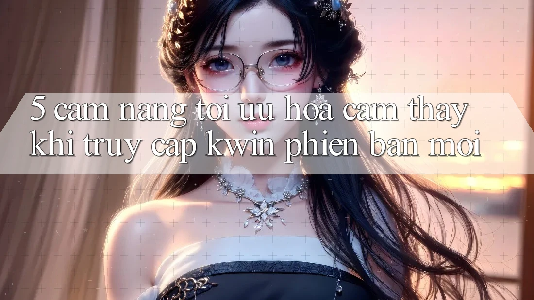 5. Cẩm nang Tối Ưu Hóa Cảm thấy Khi Truy Cập Kwin Phiên Bản Mới 5. Cẩm nang Tối Ưu Hóa Cảm thấy Khi Truy Cập Kwin Phiên Bản Mới