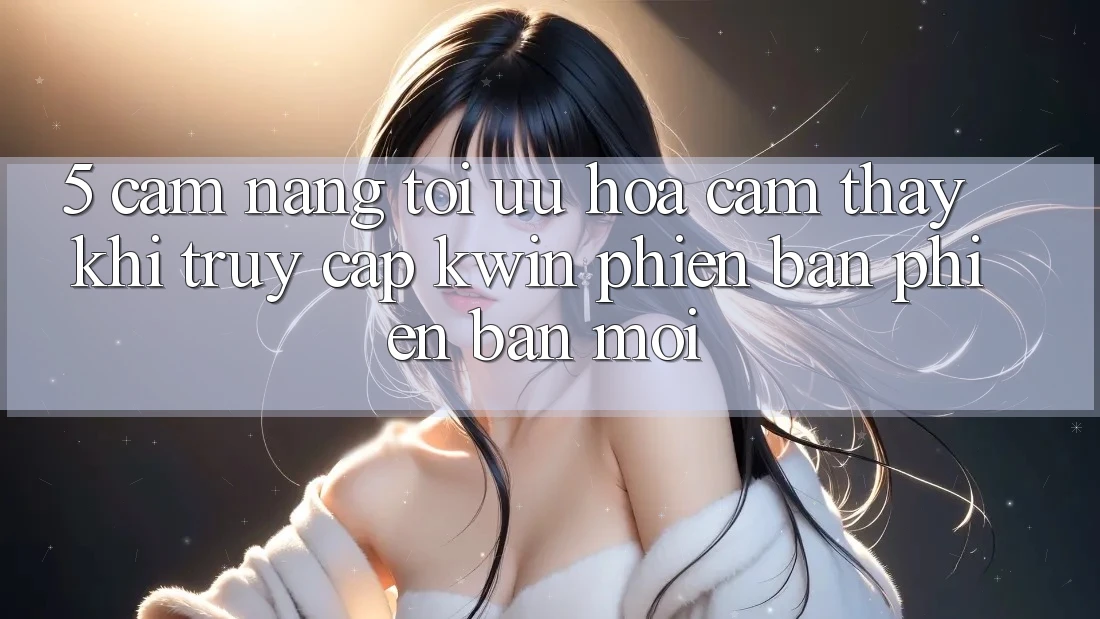 5. Cẩm nang Tối Ưu Hóa Cảm thấy Khi Truy Cập Kwin Phiên Bản Phiên bản mới