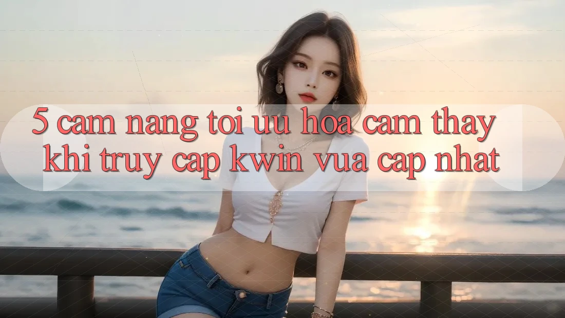 5. Cẩm nang Tối Ưu Hóa Cảm thấy Khi Truy Cập Kwin Vừa cập nhật 5. Cẩm nang Tối Ưu Hóa Cảm thấy Khi Truy Cập Kwin Vừa cập nhật
