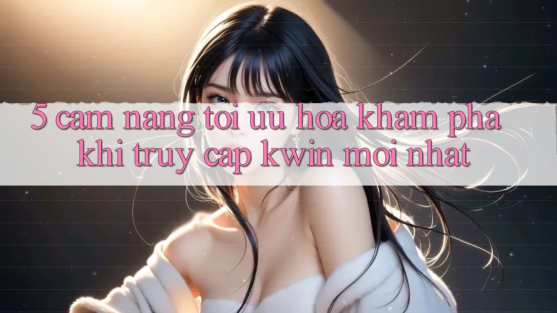 5. Cẩm nang Tối Ưu Hóa Khám phá Khi Truy Cập Kwin Mới nhất