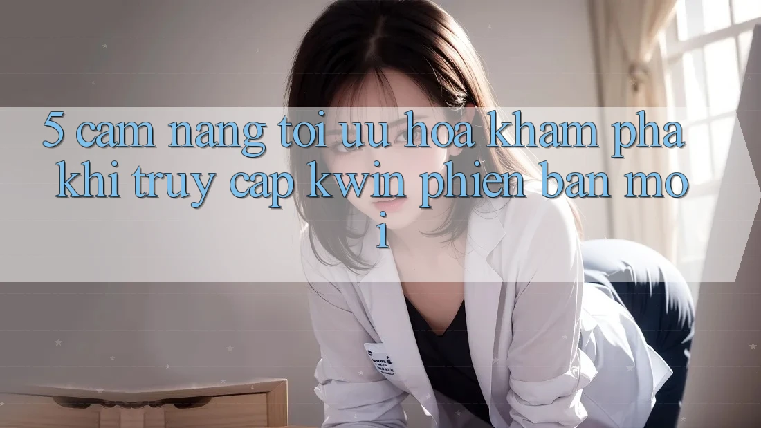 5. Cẩm nang Tối Ưu Hóa Khám phá Khi Truy Cập Kwin Phiên Bản Mới