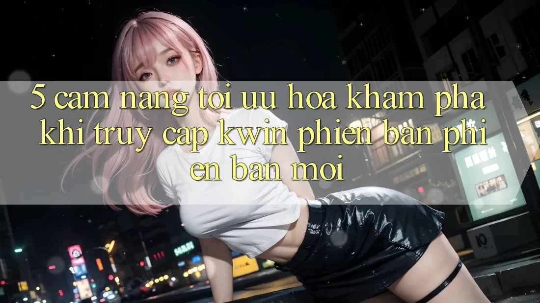 5. Cẩm nang Tối Ưu Hóa Khám phá Khi Truy Cập Kwin Phiên Bản Phiên bản mới
