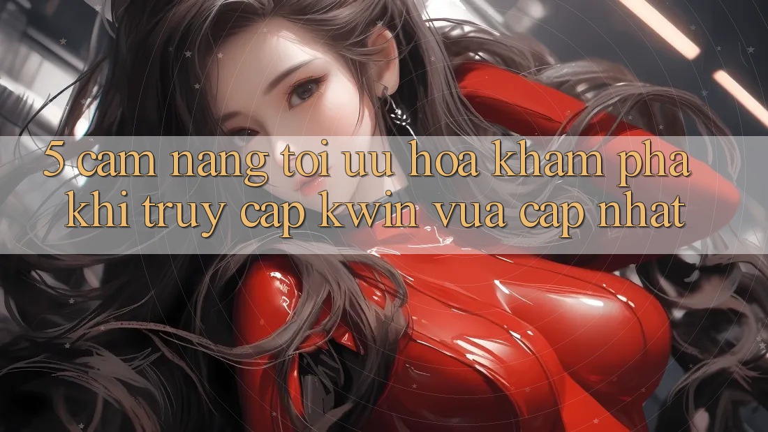5. Cẩm nang Tối Ưu Hóa Khám phá Khi Truy Cập Kwin Vừa cập nhật 5. Cẩm nang Tối Ưu Hóa Khám phá Khi Truy Cập Kwin Vừa cập nhật