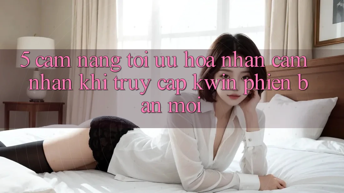 5. Cẩm nang Tối Ưu Hóa Nhận cảm nhận Khi Truy Cập Kwin Phiên Bản Mới 5. Cẩm nang Tối Ưu Hóa Nhận cảm nhận Khi Truy Cập Kwin Phiên Bản Mới
