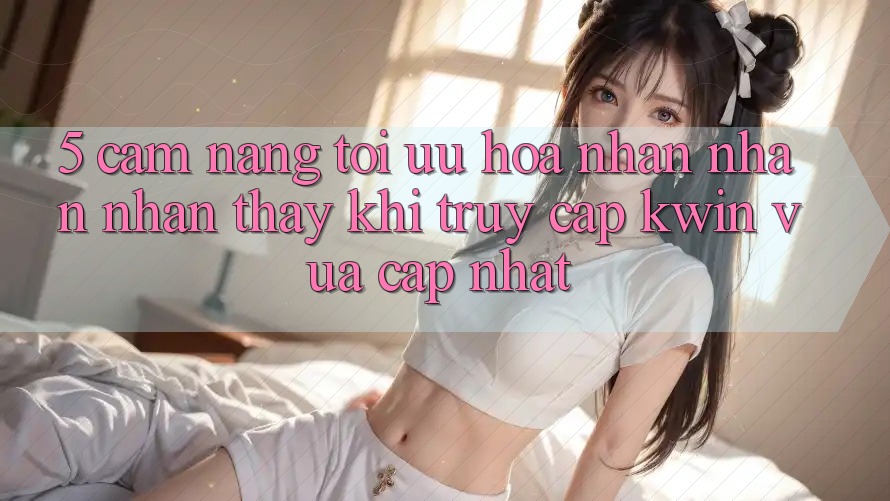 5. Cẩm nang Tối Ưu Hóa Nhận nhận nhận thấy Khi Truy Cập Kwin Vừa cập nhật 5. Cẩm nang Tối Ưu Hóa Nhận nhận nhận thấy Khi Truy Cập Kwin Vừa cập nhật
