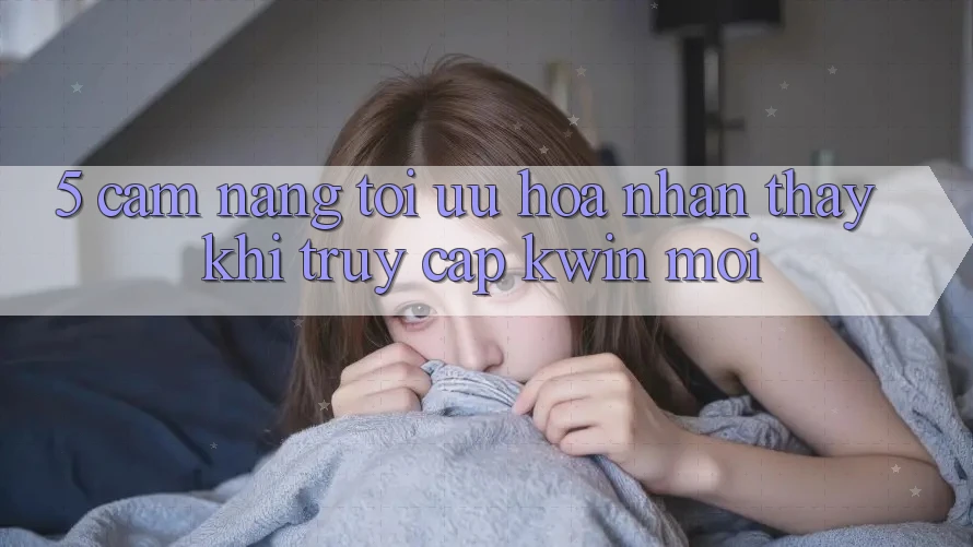 5. Cẩm nang Tối Ưu Hóa Nhận thấy Khi Truy Cập Kwin Mới