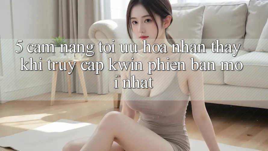 5. Cẩm nang Tối Ưu Hóa Nhận thấy Khi Truy Cập Kwin Phiên Bản Mới nhất