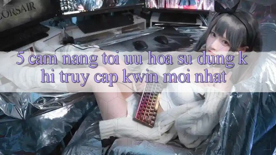 5. Cẩm nang Tối Ưu Hóa Sử dụng Khi Truy Cập Kwin Mới nhất