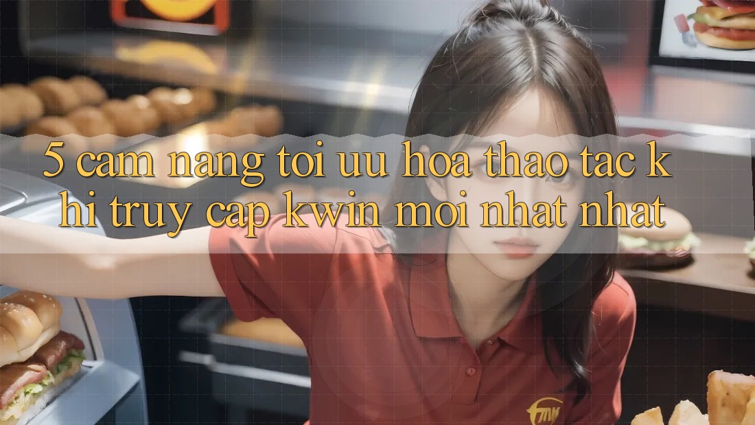 5. Cẩm nang Tối Ưu Hóa Thao tác Khi Truy Cập Kwin Mới nhất nhất 5. Cẩm nang Tối Ưu Hóa Thao tác Khi Truy Cập Kwin Mới nhất nhất