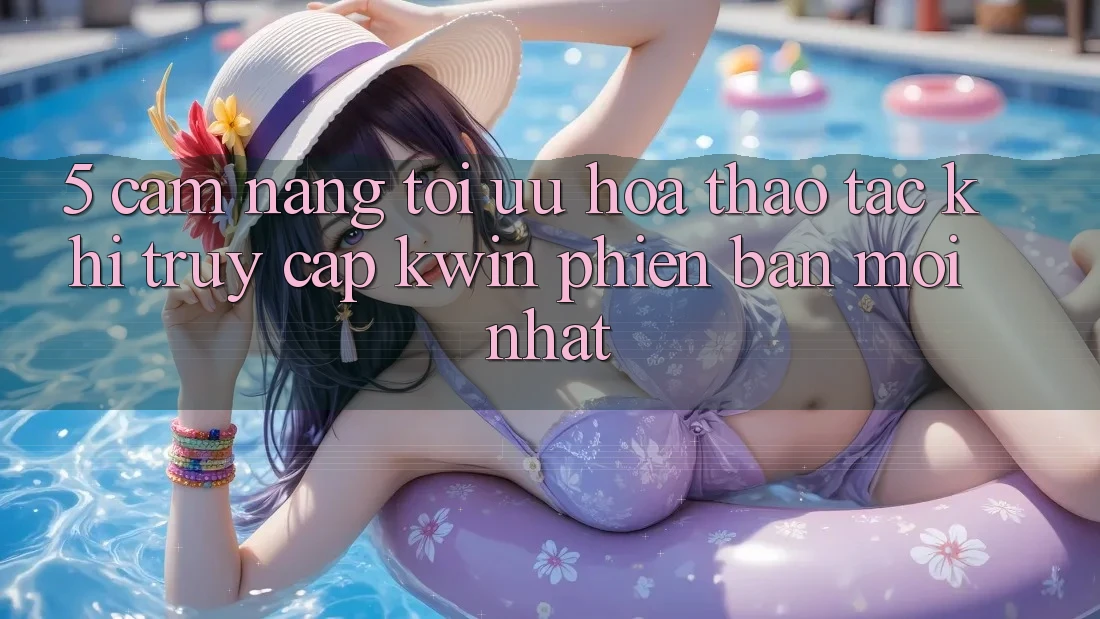 5. Cẩm nang Tối Ưu Hóa Thao tác Khi Truy Cập Kwin Phiên Bản Mới nhất