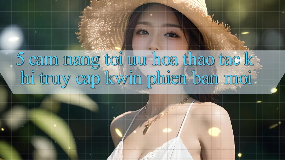 5. Cẩm nang Tối Ưu Hóa Thao tác Khi Truy Cập Kwin Phiên Bản Mới 5. Cẩm nang Tối Ưu Hóa Thao tác Khi Truy Cập Kwin Phiên Bản Mới