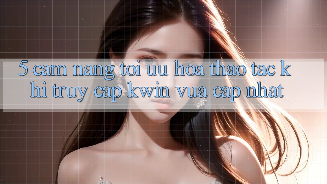 5. Cẩm nang Tối Ưu Hóa Thao tác Khi Truy Cập Kwin Vừa cập nhật