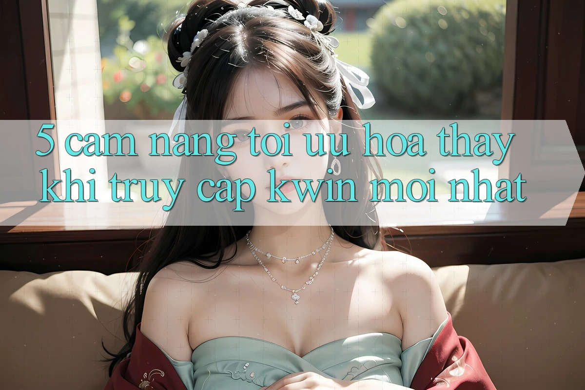 5. Cẩm nang Tối Ưu Hóa Thấy Khi Truy Cập Kwin Mới nhất