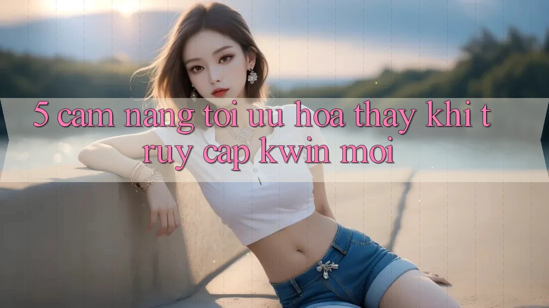 5. Cẩm nang Tối Ưu Hóa Thấy Khi Truy Cập Kwin Mới