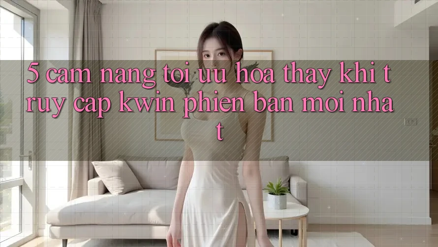 5. Cẩm nang Tối Ưu Hóa Thấy Khi Truy Cập Kwin Phiên Bản Mới nhất 5. Cẩm nang Tối Ưu Hóa Thấy Khi Truy Cập Kwin Phiên Bản Mới nhất