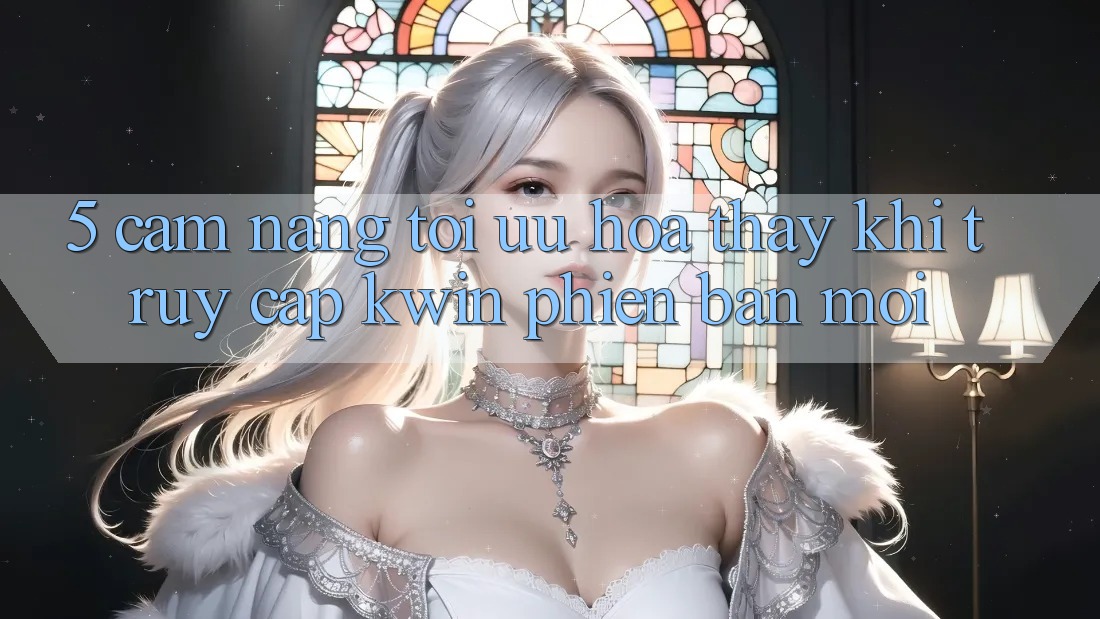 5. Cẩm nang Tối Ưu Hóa Thấy Khi Truy Cập Kwin Phiên Bản Mới