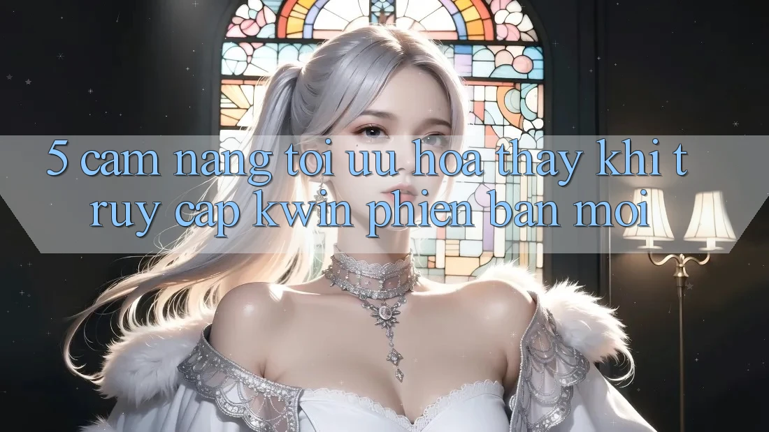 5. Cẩm nang Tối Ưu Hóa Thấy Khi Truy Cập Kwin Phiên Bản Mới