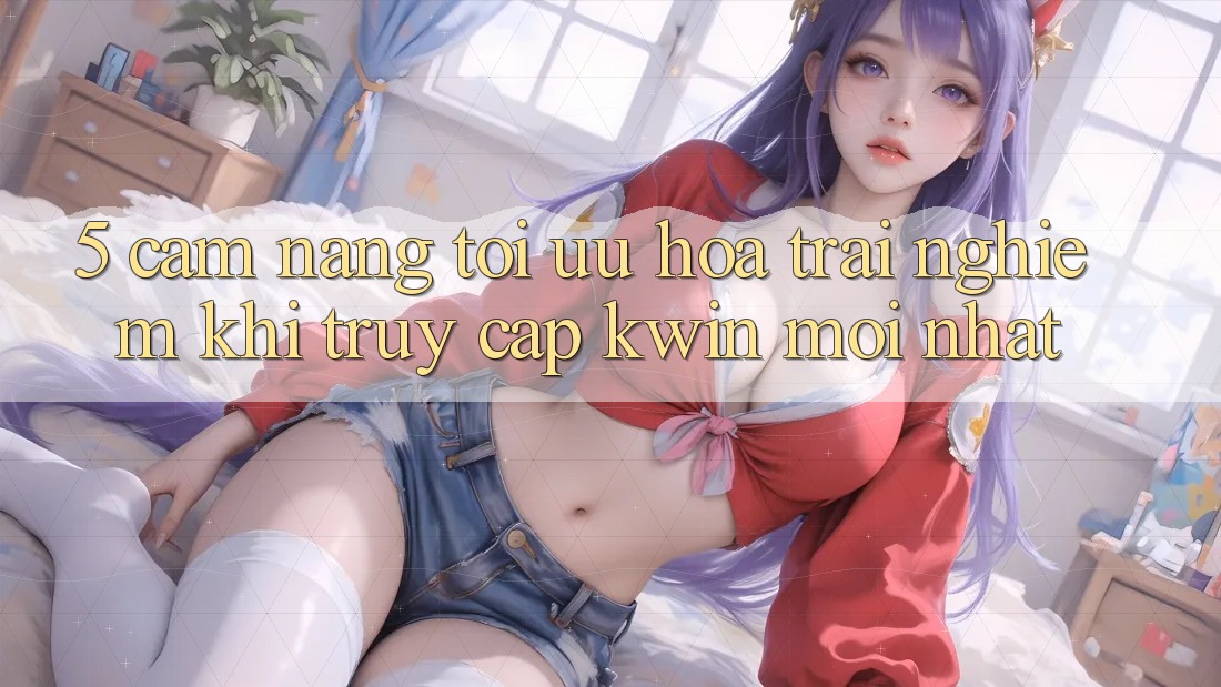 5. Cẩm nang Tối Ưu Hóa Trải Nghiệm Khi Truy Cập Kwin Mới nhất 5. Cẩm nang Tối Ưu Hóa Trải Nghiệm Khi Truy Cập Kwin Mới nhất