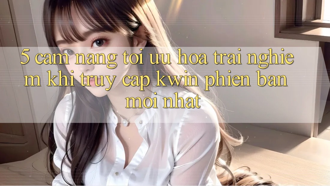 5. Cẩm nang Tối Ưu Hóa Trải nghiệm Khi Truy Cập Kwin Phiên Bản Mới nhất 5. Cẩm nang Tối Ưu Hóa Trải nghiệm Khi Truy Cập Kwin Phiên Bản Mới nhất