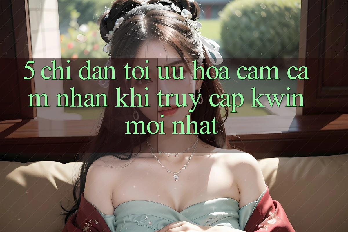 5. Chỉ dẫn Tối Ưu Hóa Cảm cảm nhận Khi Truy Cập Kwin Mới nhất 5. Chỉ dẫn Tối Ưu Hóa Cảm cảm nhận Khi Truy Cập Kwin Mới nhất