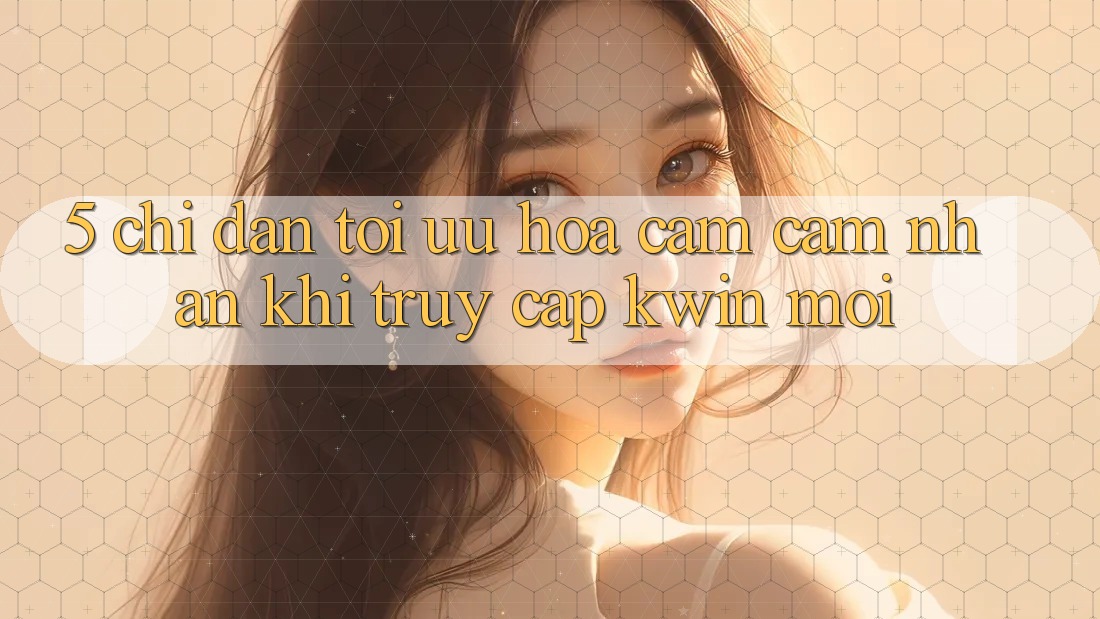 5. Chỉ dẫn Tối Ưu Hóa Cảm cảm nhận Khi Truy Cập Kwin Mới 5. Chỉ dẫn Tối Ưu Hóa Cảm cảm nhận Khi Truy Cập Kwin Mới