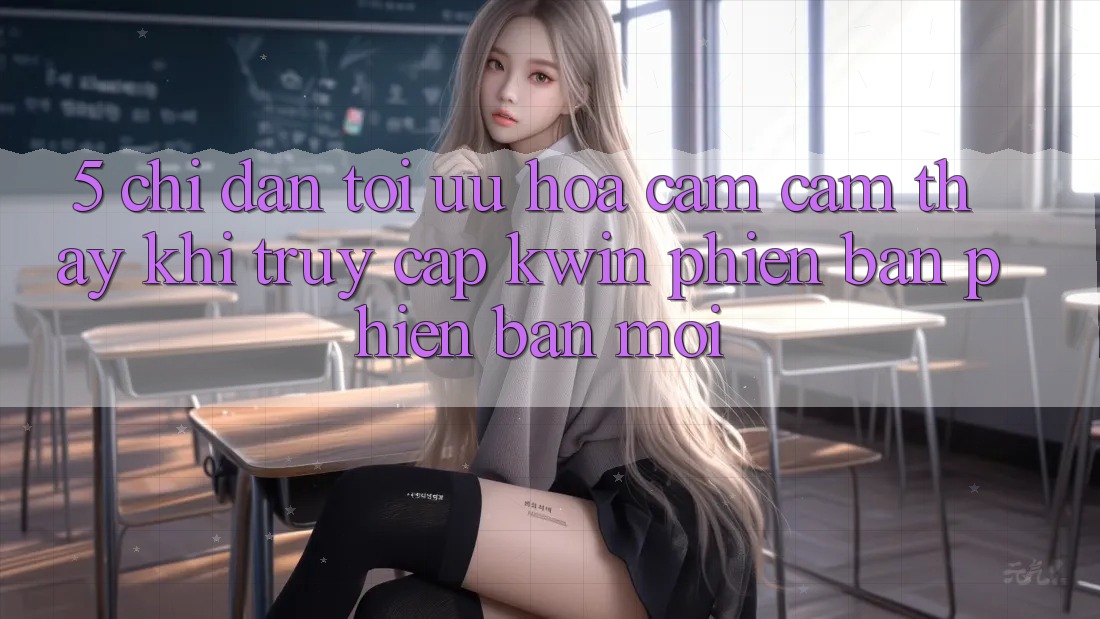 5. Chỉ dẫn Tối Ưu Hóa Cảm cảm thấy Khi Truy Cập Kwin Phiên Bản Phiên bản mới