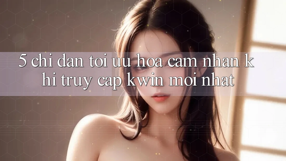 5. Chỉ dẫn Tối Ưu Hóa Cảm nhận Khi Truy Cập Kwin Mới nhất