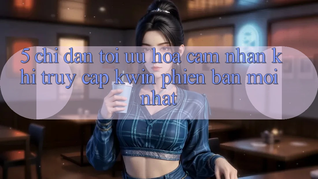 5. Chỉ dẫn Tối Ưu Hóa Cảm nhận Khi Truy Cập Kwin Phiên bản mới nhất