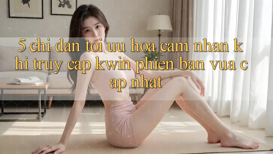5. Chỉ dẫn Tối Ưu Hóa Cảm nhận Khi Truy Cập Kwin Phiên Bản Vừa cập nhật