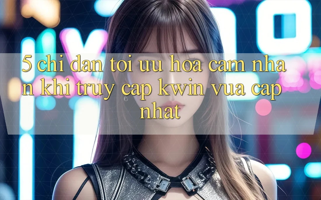 5. Chỉ dẫn Tối Ưu Hóa Cảm nhận Khi Truy Cập Kwin Vừa cập nhật
