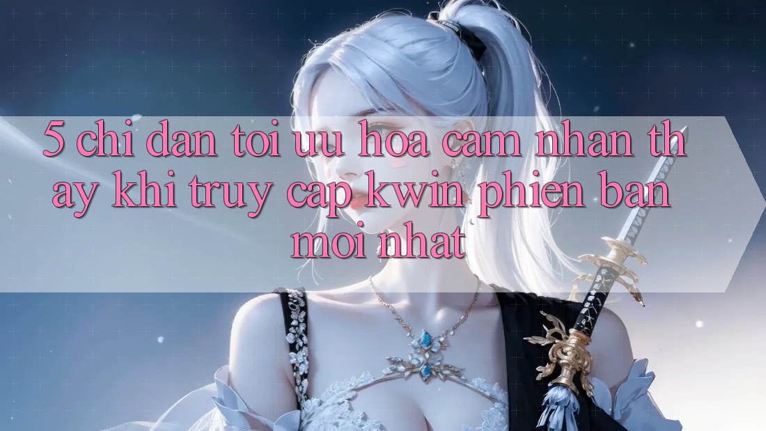 5. Chỉ dẫn Tối Ưu Hóa Cảm nhận thấy Khi Truy Cập Kwin Phiên Bản Mới nhất 5. Chỉ dẫn Tối Ưu Hóa Cảm nhận thấy Khi Truy Cập Kwin Phiên Bản Mới nhất