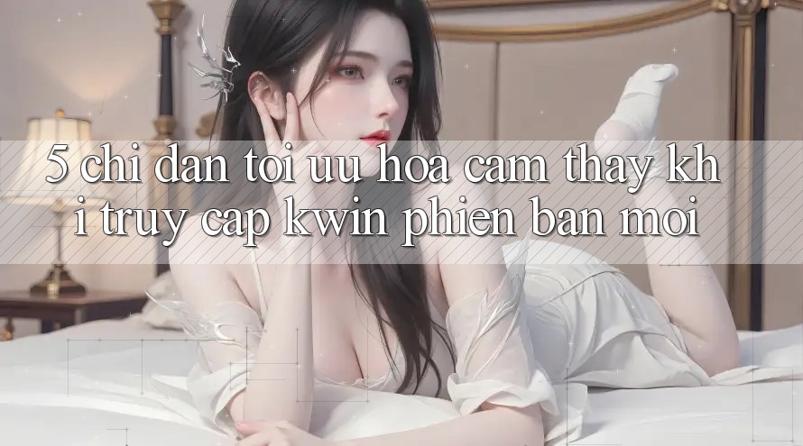 5. Chỉ dẫn Tối Ưu Hóa Cảm thấy Khi Truy Cập Kwin Phiên Bản Mới 5. Chỉ dẫn Tối Ưu Hóa Cảm thấy Khi Truy Cập Kwin Phiên Bản Mới