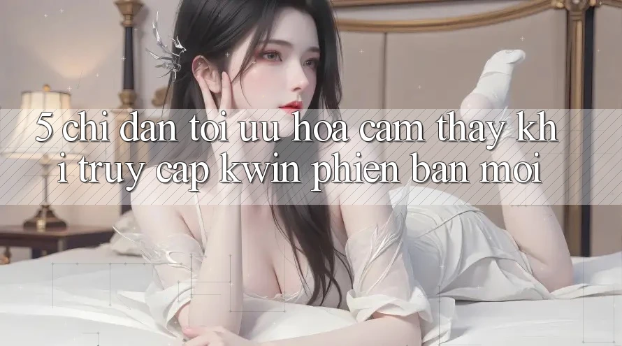 5. Chỉ dẫn Tối Ưu Hóa Cảm thấy Khi Truy Cập Kwin Phiên Bản Mới
