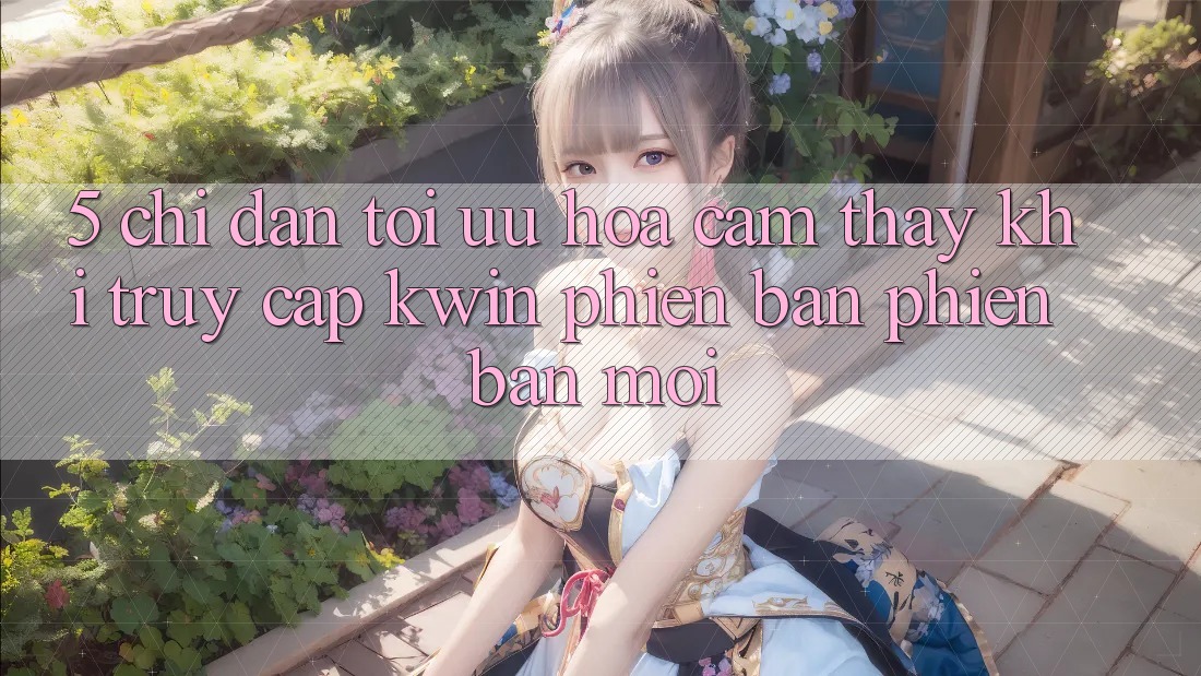 5. Chỉ dẫn Tối Ưu Hóa Cảm thấy Khi Truy Cập Kwin Phiên Bản Phiên bản mới