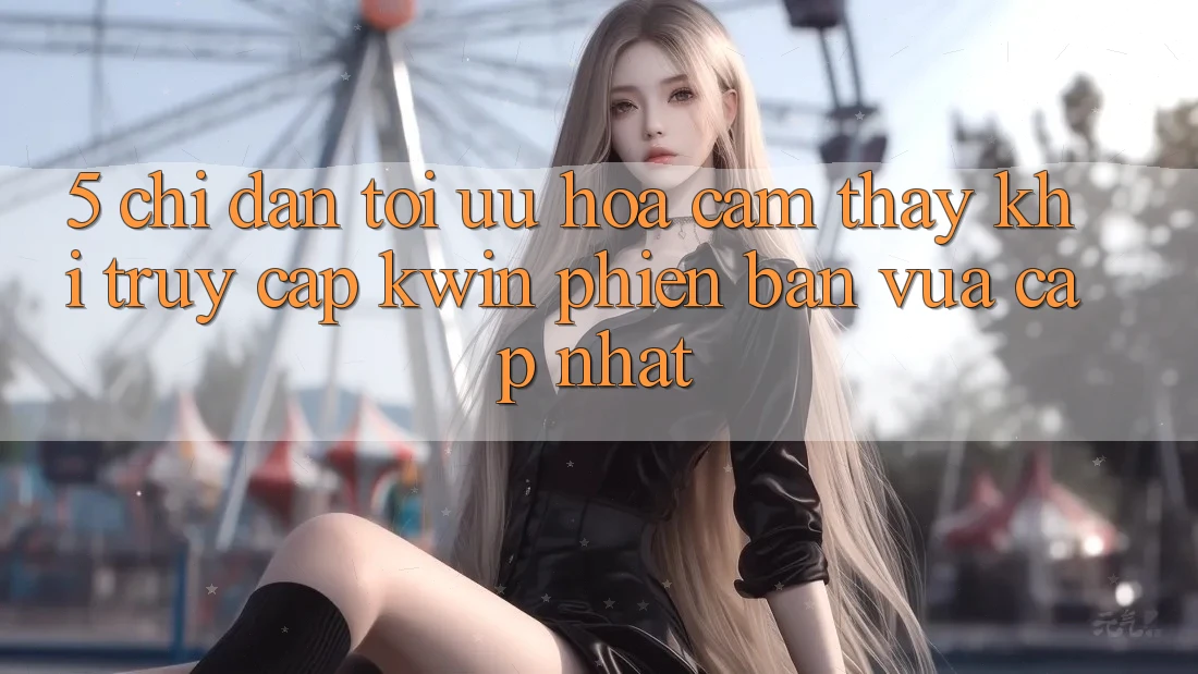 5. Chỉ dẫn Tối Ưu Hóa Cảm thấy Khi Truy Cập Kwin Phiên Bản Vừa cập nhật 5. Chỉ dẫn Tối Ưu Hóa Cảm thấy Khi Truy Cập Kwin Phiên Bản Vừa cập nhật