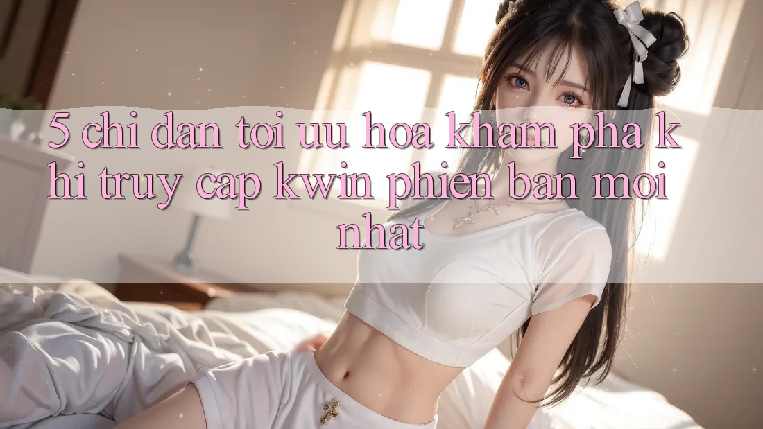 5. Chỉ dẫn Tối Ưu Hóa Khám phá Khi Truy Cập Kwin Phiên bản mới nhất 5. Chỉ dẫn Tối Ưu Hóa Khám phá Khi Truy Cập Kwin Phiên bản mới nhất