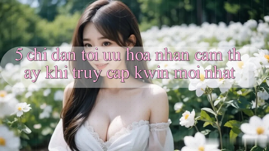 5. Chỉ dẫn Tối Ưu Hóa Nhận cảm thấy Khi Truy Cập Kwin Mới nhất