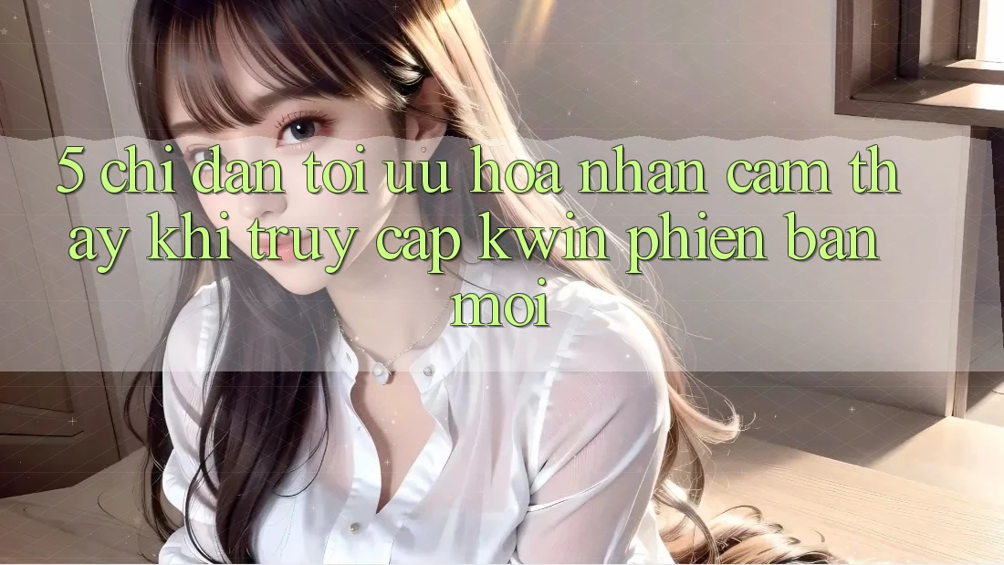 5. Chỉ dẫn Tối Ưu Hóa Nhận cảm thấy Khi Truy Cập Kwin Phiên Bản Mới
