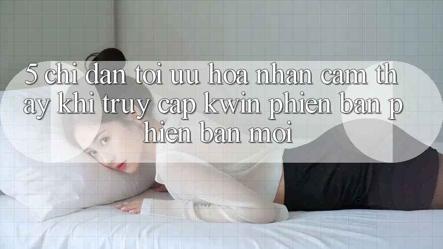 5. Chỉ dẫn Tối Ưu Hóa Nhận cảm thấy Khi Truy Cập Kwin Phiên Bản Phiên bản mới 5. Chỉ dẫn Tối Ưu Hóa Nhận cảm thấy Khi Truy Cập Kwin Phiên Bản Phiên bản mới