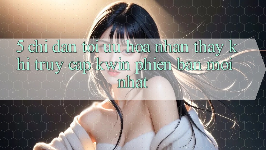 5. Chỉ dẫn Tối Ưu Hóa Nhận thấy Khi Truy Cập Kwin Phiên Bản Mới nhất